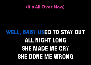 (It's All Over Now)

WELL, BABY USED TO STAY OUT
ALL NIGHT LONG
SHE MADE ME CRY
SHE DONE ME WRONG