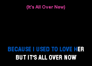 (It's All Over Now)

BECAUSE I USED TO LOVE HER
BUT IT'S ALL OVER NOW