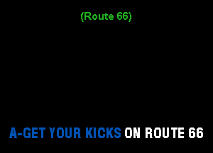 (Route 66)

A-GET YOUR KICKS 0N ROUTE 66