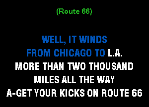 (Route 66)

WELL, IT WINDS
FROM CHICAGO T0 LA.
MORE THAN TWO THOUSAND
MILES ALL THE WAY
A-GET YOUR KICKS 0H ROUTE 66