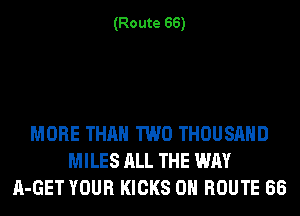 (Route 66)

MORE THAN TWO THOUSAND
MILES ALL THE WAY
A-GET YOUR KICKS 0H ROUTE 66