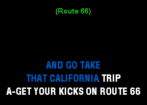 (Route 66)

AND GO TAKE
THAT CALIFORNIA TRIP
A-GET YOUR KICKS ON ROUTE 68