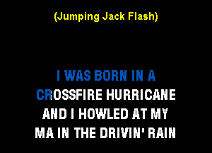 (Jumping Jack Flash)

I WAS BORN IN A
CROSSFIHE HURRICANE
AND I HDWLED AT MY

MA I THE DBIVIN' RAIN l