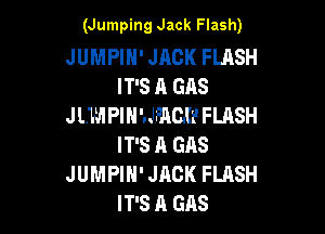 (Jumping Jack Flash)

JUMPIH' JACK FLRSH
IT'S A GAS
J LWI PIH'.JFAC.(1' FLASH

IT'S A GAS
JUMPIH' JACK FLASH
IT'S A GAS