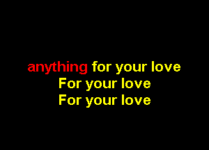 anything for your love

For your love
For your love