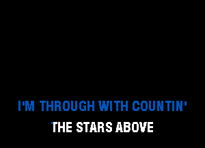 I'M THROUGH WITH COUNTIH'
THE STARS ABOVE
