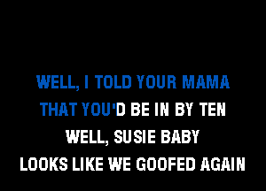 WELL, I TOLD YOUR MAMA
THAT YOU'D BE IN BY TEH
WELL, SU SIE BABY
LOOKS LIKE WE GOOFED AGAIN