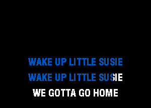 WAKE UP LITTLE SUSIE
WAKE UP LITTLE SU SIE
WE GOTTA GO HOME