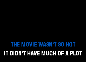 THE MOVIE WASN'T 80 HOT
IT DIDN'T HAVE MUCH OF A PLOT