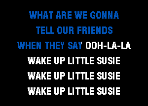 WHAT ARE WE GONNA
TELL OUR FRIENDS
WHEN THEY SAY OOH-LA-LA
WAKE UP LITTLE SU SIE
WAKE UP LITTLE SU SIE
WAKE UP LITTLE SU SIE