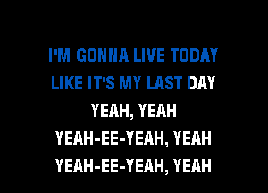 I'M GONNA LIVE TODAY
LIKE IT'S MY LAST DAY
YEAH, YEAH
YEAH-EE-YEAH, YEAH

YEAH-EE-YEAH, YEAH l