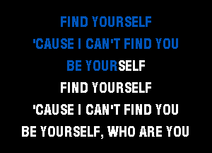 FIND YOURSELF
'CAUSE I CAN'T FIND YOU
BE YOURSELF
FIND YOURSELF
'CAUSE I CAN'T FIND YOU
BE YOURSELF, WHO ARE YOU