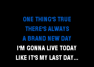OHE THING'S TRUE
THERE'S ALWAYS
A BRAND NEW DAY
I'M GONNA LIVE TODAY

LIKE IT'S MY LAST DAY... I