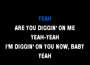 YEAH
ARE YOU DIGGIN' ON ME

YEAH-YERH
I'M DIGGIH' ON YOU HOW, BABY
YEAH