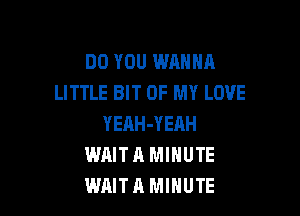 DO YOU WANNA
LITTLE BIT OF MY LOVE

YEAH-YEAH
WAITA MINUTE
WAITA MINUTE