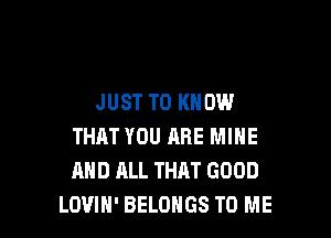 JUST TO KNOW

THAT YOU RRE MINE
AND ALL THAT GOOD
LOVIH' BELOHGS TO ME
