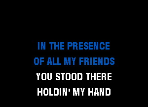 IN THE PRESENCE

OF ELL MY FRIENDS
YOU STOOD THERE
HOLDIH' MY HAND