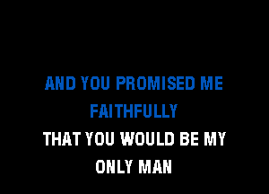 AND YOU PBOMISED ME

FAITHFULLY
THAT YOU WOULD BE MY
ONLY MAN