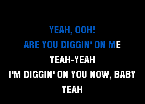 YEAH, 00H!
ARE YOU DIGGIN' ON ME

YEAH-YERH
I'M DIGGIH' ON YOU HOW, BABY
YEAH