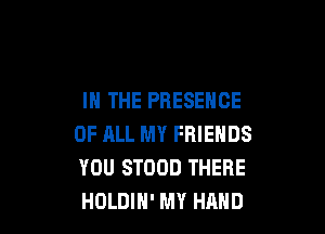 IN THE PRESENCE

OF ELL MY FRIENDS
YOU STOOD THERE
HOLDIH' MY HAND