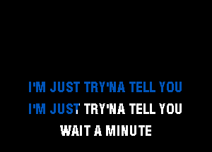 I'M JUST TRY'HR TELL YOU
I'M JUST TRY'HA TELL YOU
WAIT A MINUTE