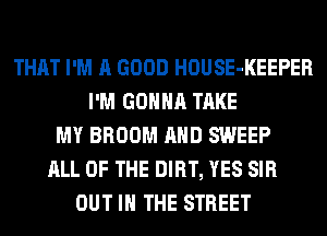 THAT I'M A GOOD HOUSE-KEEPER
I'M GONNA TAKE
MY BROOM AND SWEEP
ALL OF THE DIRT, YES SIR
OUT IN THE STREET
