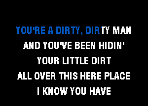 YOU'RE A DIRTY, DIRTY MAN
AND YOU'VE BEEN HIDIH'
YOUR LITTLE DIRT
ALL OVER THIS HERE PLACE
I KNOW YOU HAVE