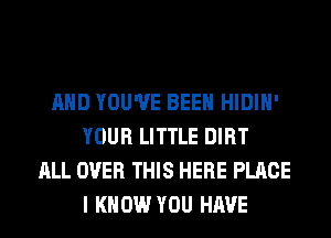AND YOU'VE BEEN HIDIH'
YOUR LITTLE DIRT
ALL OVER THIS HERE PLACE
I KNOW YOU HAVE