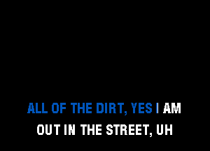 ALL OF THE DIRT, YES I AM
OUT IN THE STREET, UH