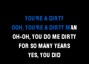 YOU'RE n DIRTY
00H, YOU'RE ll DIRTY MAN
OH-OH, YOU DO ME DIRTY

FOR SO MANY YEARS
YES, YOU DID
