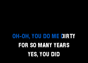 OH-OH, YOU 00 ME DIRTY
FOR SO MANY YEARS
YES, YOU DID