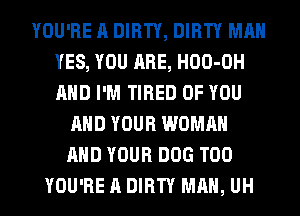YOU'RE A DIRTY, DIRTY MAN
YES, YOU ARE, HOO-OH
AND I'M TIRED OF YOU

AND YOUR WOMAN
AND YOUR DOG T00
YOU'RE A DIRTY MAN, UH