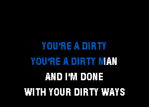 YOU'RE A DIRTY

YOU'RE A DIRTY MAN
AND I'M DONE
WITH YOUR DIRTY WAYS
