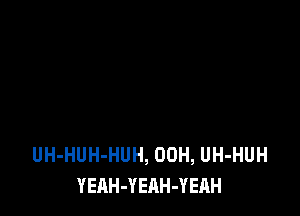 UH-HUH-HUH, 00H, UH-HUH
YEAH-YEAH-YEAH