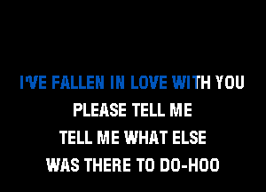 I'VE FALLEN IN LOVE WITH YOU
PLEASE TELL ME
TELL ME WHAT ELSE
WAS THERE T0 DO-HOO