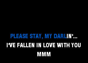 PLEASE STAY, MY DARLIH'...
I'VE FALLEN IN LOVE WITH YOU
MMM