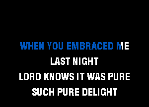 WHEN YOU EMBRACED ME
LAST NIGHT
LORD KNOWS IT WAS PURE
SUCH PURE DELIGHT