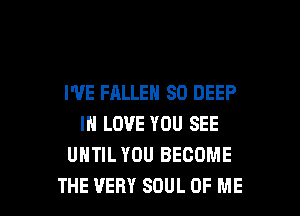 I'VE FALLEN SD DEEP
IN LOVE YOU SEE
UNTIL YOU BECOME

THE VERY SOUL OF ME I