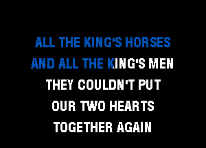 ALL THE KING'S HORSES
AND ALL THE KING'S MEN
THEY COULDN'T PUT
OUR TWO HEARTS
TOGETHER AGAIN