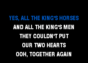 YES, ALL THE KING'S HORSES
AND ALL THE KING'S MEN
THEY COULDN'T PUT
OUR TWO HEARTS
00H, TOGETHER AGAIN
