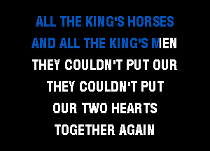 ALL THE KING'S HORSES
MID ALL THE KING'S MEN
THEY COULDN'T PUT OUR

THEY COULDN'T PUT
OUR TWO HEARTS
TOGETHER AGAIN