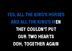 YES, ALL THE KING'S HORSES
AND ALL THE KING'S MEN
THEY COULDN'T PUT
OUR TWO HEARTS
00H, TOGETHER AGAIN