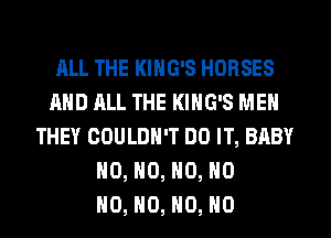 ALL THE KING'S HORSES
AND ALL THE KING'S MEN
THEY COULDN'T DO IT, BABY
H0, H0, H0, H0
H0, H0, H0, H0