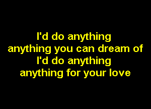 I'd do anything
anything you can dream of

I'd do anything
anything for your love