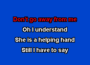 Don't go away from me

Oh I understand
She is a helping hand
Still I have to say