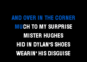AND OVER IN THE CORNER
MUCH TO MY SURPRISE
MISTER HUGHES
HID IH DYLAN'S SHOES
WEABIH' HIS DISGUISE