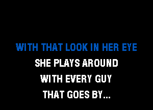 WITH THAT LOOK IN HER EYE

SHE PLAYS AROUND
WITH EVERY GUY
THAT GOES BY...