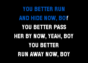 YOU BETTER RUN
AND HIDE NOW, BOY
YOU BETTER PASS
HER BY NOW, YEAH, BOY
YOU BETTER

RUN AWAY HOW, BOY l