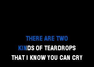 THERE ARE TWO
KINDS OF TEARDROPS
THATI KNOW YOU CAN CRY