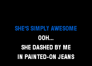 SHE'S SIMPLY AWESOME
00H...
SHE DASHED BY ME

IN PAINTED-OH JEANS l
